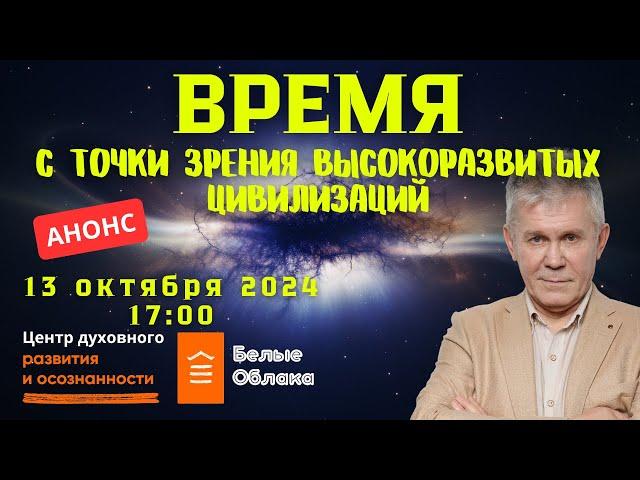 13 ОКТЯБРЯ ОТКРЫТАЯ ВСТРЕЧА. ФУНКЦИЯ ВРЕМЕНИ С ТОЧКИ ЗРЕНИЯ ВЫСОКОРАЗВИТЫХ ЦИВИЛИЗАЦИЙ. БЕЛЫЕ ОБЛАКА