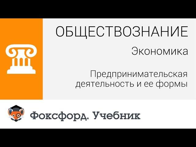 Экономика: Предпринимательская деятельность и ее формы. Центр онлайн-обучения «Фоксфорд»