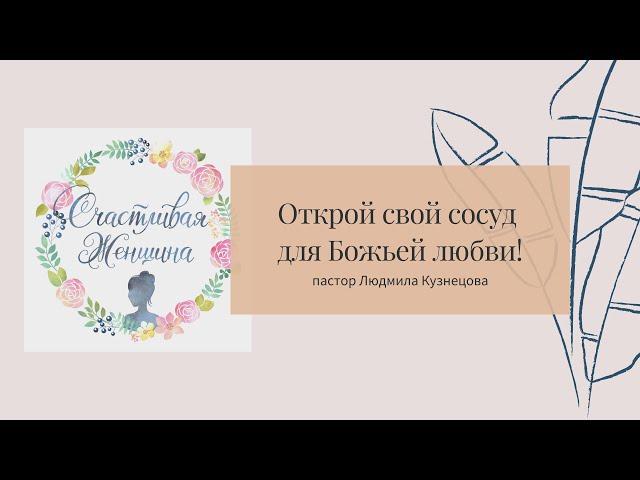 Шаг 2:  Открыть свой сосуд для Божьей любви | пастор Людмила Кузнецова
