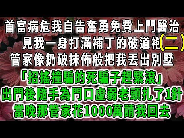 （二）首富病危我自告奮勇免費上門醫治，見我一身打滿補丁的破道袍，管家像扔破抹佈般把我丟出別墅「招搖撞騙的死騙子趕緊滾」出門後隨手為門口虛弱老頭扎了1針，當晚那管家花1000萬請我回去#荷上清風#爽文