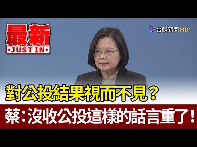 對公投結果視而不見？蔡總統：沒收公投這樣的話言重了！【最新快訊】