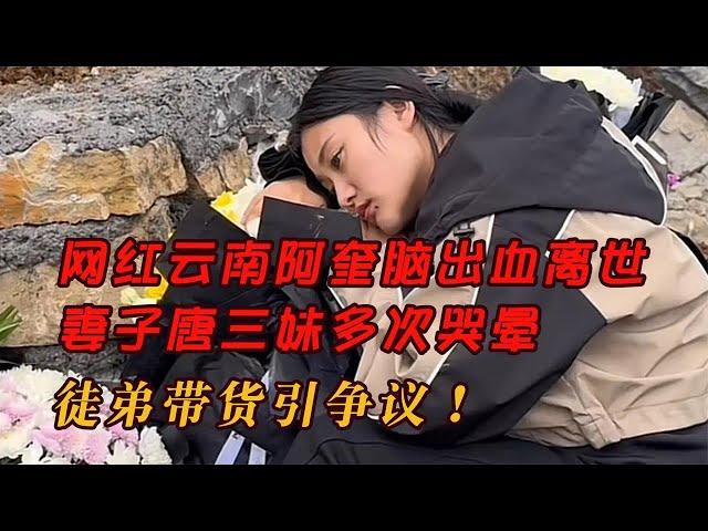 網紅云南阿奎腦出血離世，妻子唐三妹多次哭暈，徒弟帶貨引爭議！