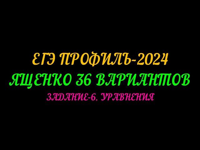 ЕГЭ ПРОФИЛЬ-2024 ЯЩЕНКО 36 ВАРИАНТОВ. ЗАДАНИЕ-6 УРАВНЕНИЯ