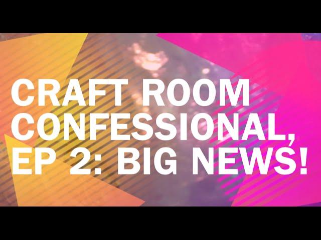 Craft Room Confessional, EP 2: BIG NEWS!