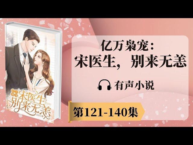 《亿万枭宠：宋医生，别来无恙》第121-140章 有声小说 | 神秘富二代消防员x美女医生 | 现代言情小说