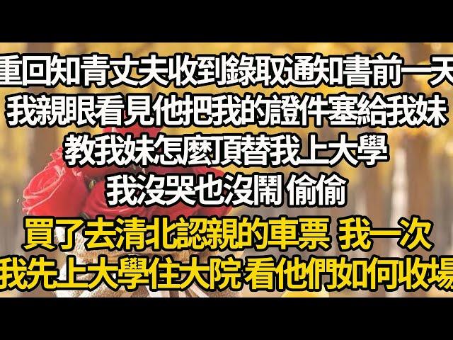 【完结】重回知青丈夫收到錄取通知書前一天，我親眼看見他把我的證件塞給我妹，教我妹怎麼頂替我上大學，我沒哭也沒鬧，偷偷買了去清北認親的車票，我一次，我先上大學住大院 看他們如何收場