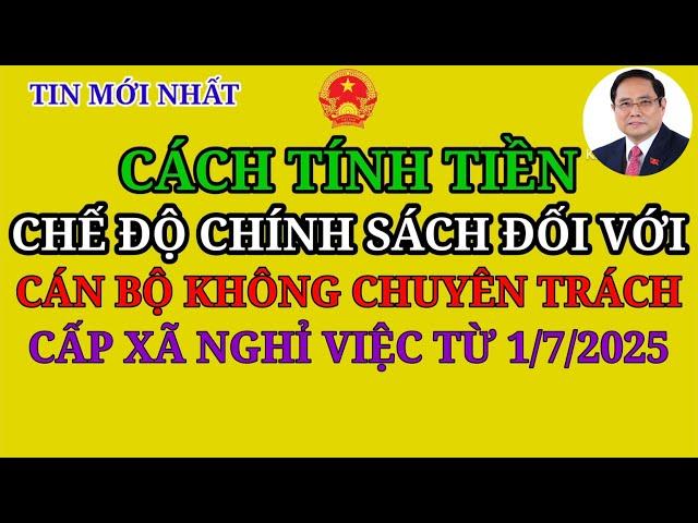 CÁCH TÍNH TIỀN CHẾ ĐỘ CHÍNH SÁCH ĐỐI VỚI CÁN BỘ KHÔNG CHUYÊN TRÁCH CẤP XÃ NGHỈ VIỆC TỪ 1/7/2025