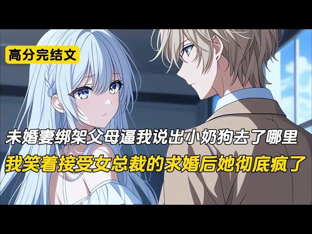 未婚妻绑架父母逼我说出小奶狗去了哪里，我笑着接受女总裁的求婚后她彻底疯了#完结文 #小说 #二次元#爽文#柳如烟
