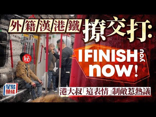 Juicy叮｜外籍漢港鐵撩交打：「I finish you now！」港大叔「這表情」制敵惹熱議｜星島頭條新聞｜外籍漢｜港鐵｜撩交打｜熱話