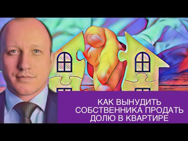 КАК ВЫНУДИТЬ СОБСТВЕННИКА ПРОДАТЬ ДОЛЮ В КВАРТИРЕ