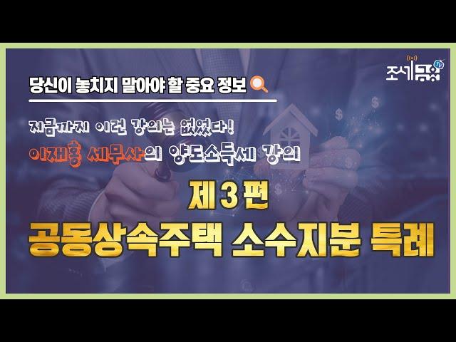 [알기쉬운 세금] 당신이 놓치지 말아야할 중요 정보, 지금까지 이런 강의는 없었다! 이재홍 세무사의 양도소득세 강의 제 3편 "공동상속주택 소수지분 특례"