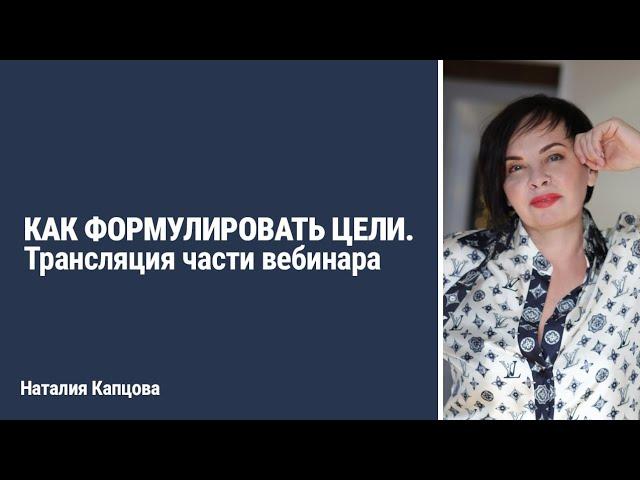 КАК ФОРМУЛИРОВАТЬ ЦЕЛИ. Трансляция части вебинара | Наталия Капцова
