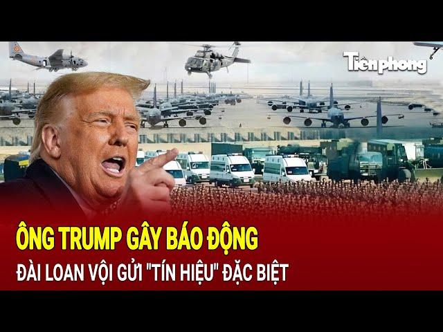 Toàn cảnh thế giới :Ông Trump gây báo động, Đài Loan vội gửi "tín hiệu" đặc biệt