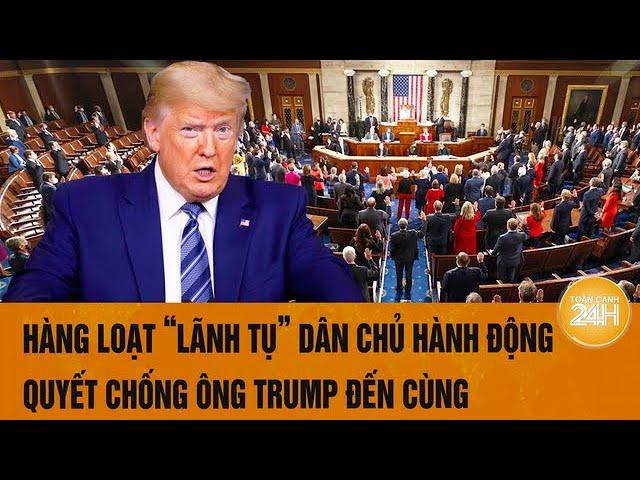 Tâm điểm Thế giới: Hàng loạt “lãnh tụ” Dân chủ hành động  quyết chống ông Trump đến cùng