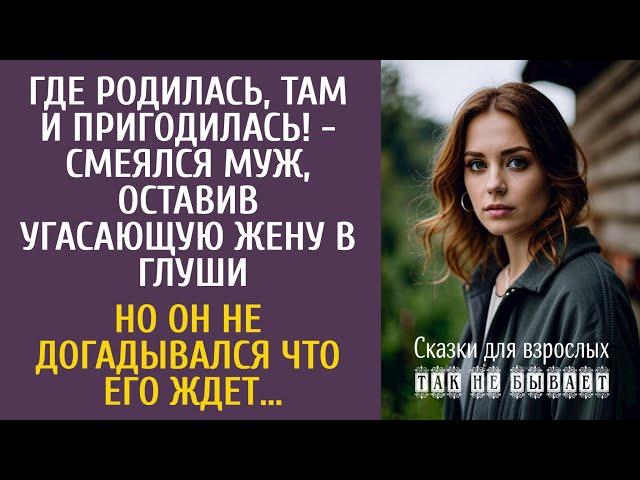 Где родилась, там и пригодилась! - смеялся муж, оставив угасающую жену в глуши… Если бы он знал…