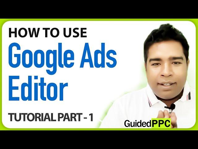 How To Use Google Ads Editor - A Step By Step Guide - Part 1