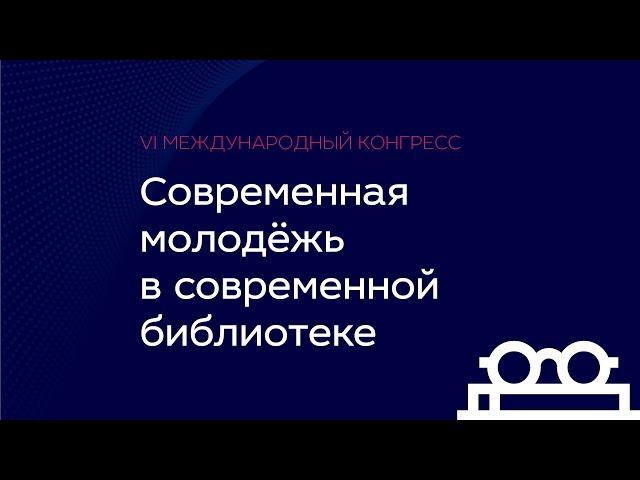 VI Международный конгресс «Современная молодёжь в современной библиотеке»