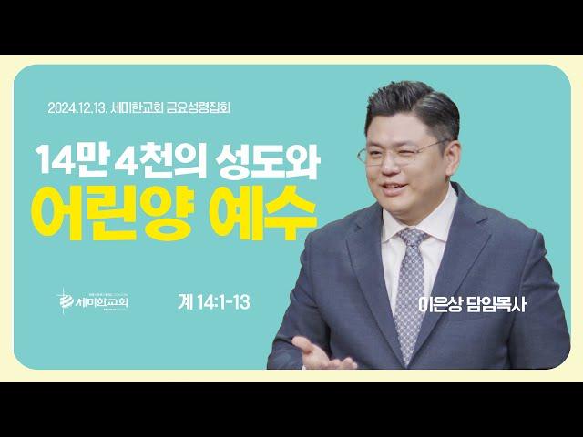 "14만 4천의 성도와 어린양 예수" (계 14:1-13 ) / 이은상 담임목사 / 세미한교회 (2024.12.13)