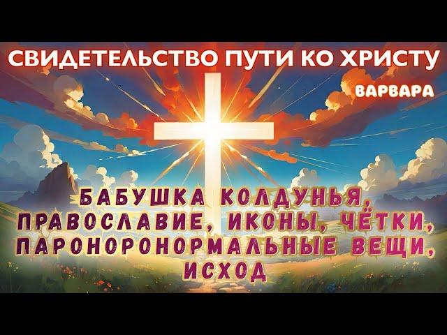 СВИДЕТЕЛЬСТВО: БАБУШКА- КОЛДУНЬЯ, ПРАВОСЛАВИЕ, ИКОНЫ, ЧЁТКИ, ПАРАНОРМАЛЬНЫЕ ВЕЩИ, ИСХОД. Варвара