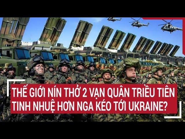 Tin quốc tế: Thế giới nín thở 2 vạn quân Triều Tiên tinh nhuệ hơn Nga kéo tới Ukraine?