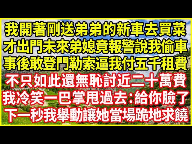 我開著剛送弟弟的新車去買菜，才出門未來弟媳竟報警說我偷車，事後敢登門勒索逼我付五千租費，不只如此還無恥討近二十萬費，我冷笑一巴掌甩過去：給你臉了！下一秒我舉動讓她當場跪地求饒！#情感故事 #花開富貴