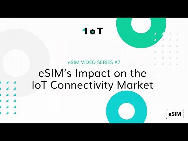 1oT eSIM VIDEO SERIES #7: eSIM’s Impact on the IoT Connectivity Market
