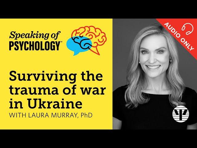 Surviving the trauma of war in Ukraine, with Laura Murray, PhD | Speaking of Psychology