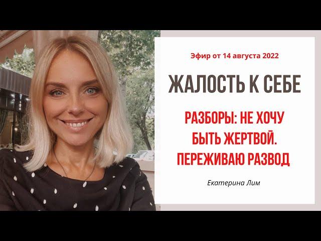 Жалость к себе. Разборы: не хочу быть жертвой;  переживаю развод. Екатерина Лим.