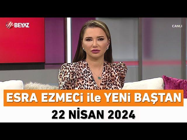 Esra Ezmeci ile Yeni Baştan 22 Nisan 2024