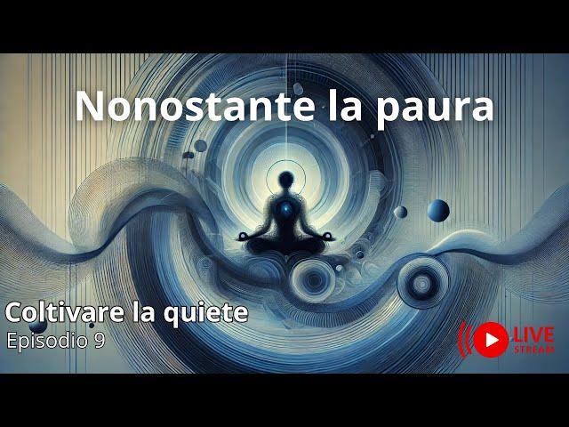 Nonostante  la Paura - Coltivare la quiete - ep.9