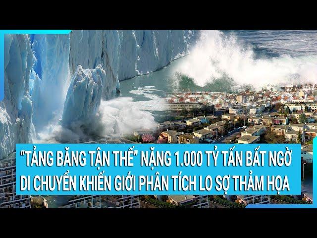 "Tảng băng tận thế" nặng 1.000 tỷ tấn bất ngờ di chuyển khiến giới phân tích lo sợ thảm họa