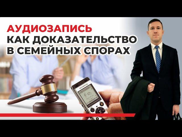 Аудиозапись как доказательство в судебном процессе, семейный юрист рассказывает о своём опыте