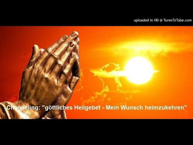 Channeling: "göttliches Heilgebet - Mein Wunsch heimzukehren"