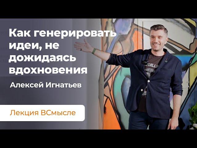 Как генерировать идеи и не зависеть от вдохновения. Лекция Алексея Игнатьева