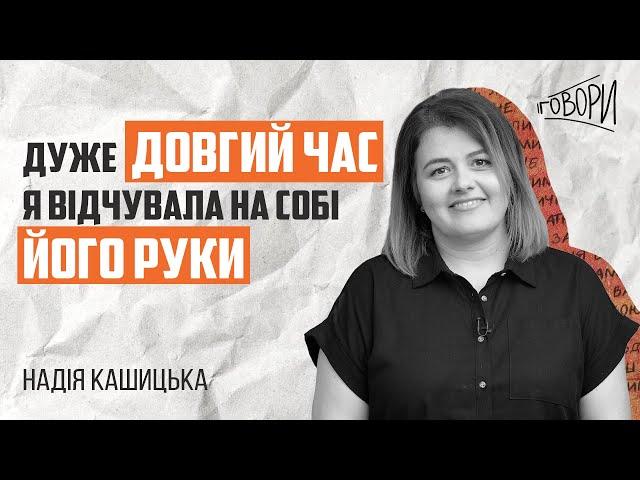 ГОВОРИ #22 | «Дуже довгий час я відчувала на собі його руки» | Надія Кашицька