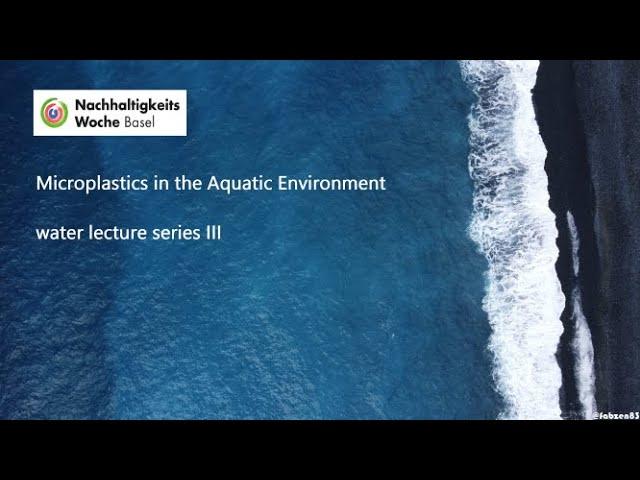 Microplastics in the Aquatic Environment - water lecture series III (Sustainabilityweek Basel)