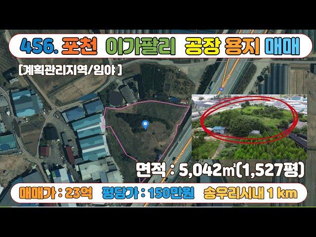 [매물번호456]포천 송우리시내 인접 토지 / 공장,창고 건축용 / 약1,528평  이가팔리 소재 토지 / 매매가 23억 / 평당가 150만원 / 계획관리, 임야