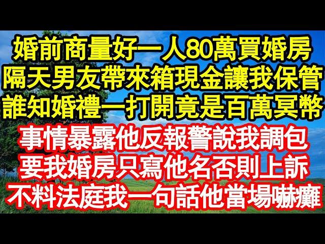 婚前商量好一人80萬買婚房，隔天男友帶來箱現金讓我保管，誰知婚禮打開一看竟是百萬冥幣，事情暴露他反報警說我調包，要我婚房只寫他名否則上訴，不料法庭上我一句話他當場嚇癱真情故事會||老年故事||情感需求