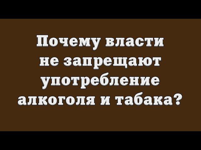 Почему власти не запрещают употребление алкоголя и табака?