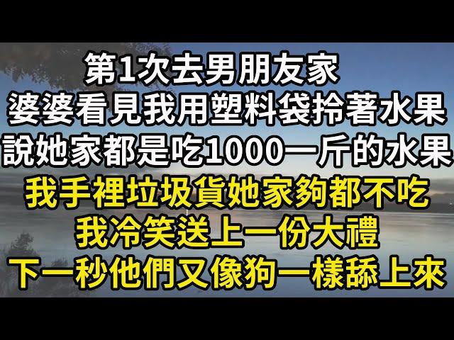 第1次去男朋友家，婆婆看見我用塑料袋拎著水果，說她家都是吃1000一斤的水果，我手裡垃圾貨她家夠都不吃，我冷笑送上一份大禮，下一秒他們又像狗一樣舔上來#翠花的秘密