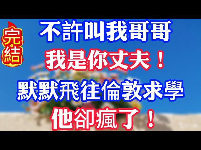 不許叫我哥哥，我是你丈夫！默默飛往倫敦求學，他卻瘋了！