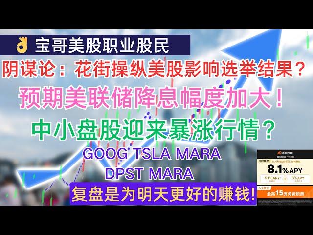 阴谋论：花街操纵美股影响选举结果？预期美联储降息幅度加大！中小盘股迎来暴涨行情？GOOG TSLA MARA DPST MARA! 09152024