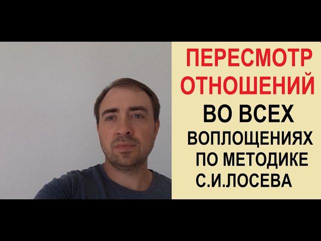 ПЕРЕСМОТР ОТНОШЕНИЙ ВО ВСЕХ ВОПЛОЩЕНИЯХ ПО МЕТОДИКЕ С.И.ЛОСЕВА