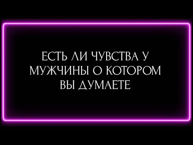 ЕСТЬ ЛИ ЧУВСТВА У МУЖЧИНЫ О КОТОРОМ ВЫ ДУМАЕТЕ?