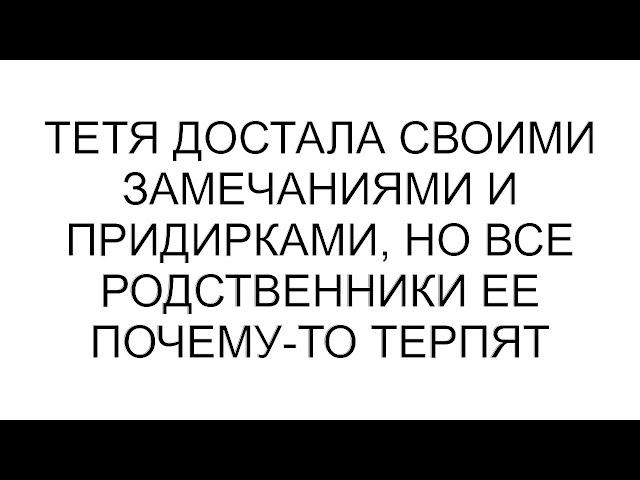 Тетя достала своими замечаниями и придирками, но все родственники ее почему-то терпят