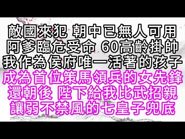 敵國來犯，朝中已無人可用，阿爹臨危受命，60高齡掛帥，我作為侯府唯一活著的孩子，成為首位策馬領兵的女先鋒，還朝後，陛下給我比武招親，讓弱不禁風的七皇子兜底【幸福人生】#為人處世#生活經驗#情感故事
