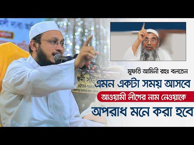 মুফতি আমিনী বলতেন এমন একটা সময় আসবে আওয়ামী লীগের নাম নেওয়াকে অপরাধ মনে করা হবে ৷সাখাওয়াত হোসাইন রাজি