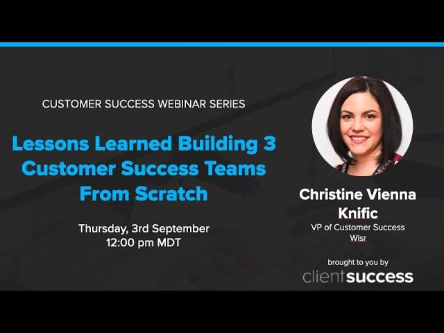 Customer Success Webinar: Lessons Learned from Building 3 Customer Success Teams from Scratch