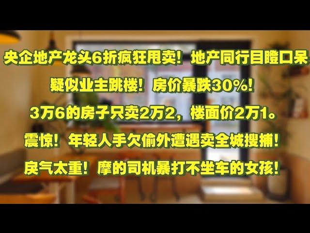 央企地产龙头6折疯狂甩卖！地产同行目瞪口呆疑似业主跳楼！房价暴跌30%！3万6的房子只卖2万2，楼面价2万1。震惊！年轻人手欠偷外遭遇卖全城搜捕！戾气太重！摩的司机暴打不坐车的女孩！