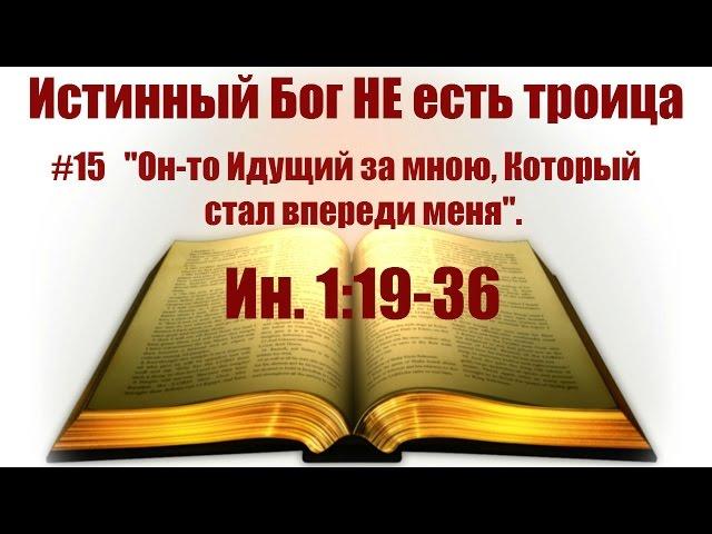 #15 "Он-то Идущий за мною, Который стал впереди меня"  Ин 1:19-36. Истинный Бог НЕ есть троица: